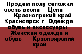 Продам полу сапожки осень-весна! › Цена ­ 2 500 - Красноярский край, Красноярск г. Одежда, обувь и аксессуары » Женская одежда и обувь   . Красноярский край